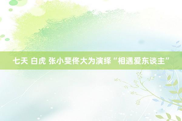 七天 白虎 张小斐佟大为演绎“相遇爱东谈主”