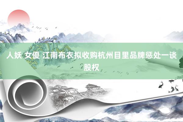 人妖 女優 江南布衣拟收购杭州目里品牌惩处一谈股权
