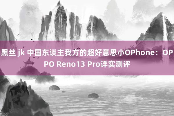 黑丝 jk 中国东谈主我方的超好意思小OPhone：OPPO Reno13 Pro详实测评