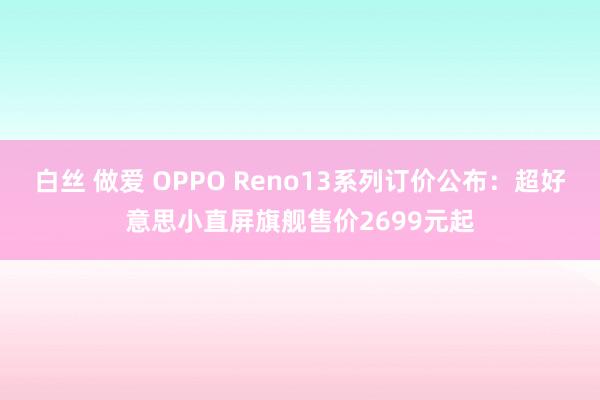 白丝 做爱 OPPO Reno13系列订价公布：超好意思小直屏旗舰售价2699元起
