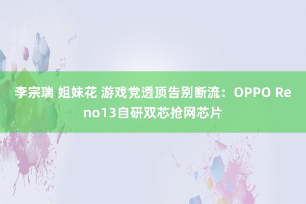 李宗瑞 姐妹花 游戏党透顶告别断流：OPPO Reno13自研双芯抢网芯片