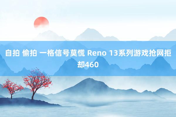 自拍 偷拍 一格信号莫慌 Reno 13系列游戏抢网拒却460