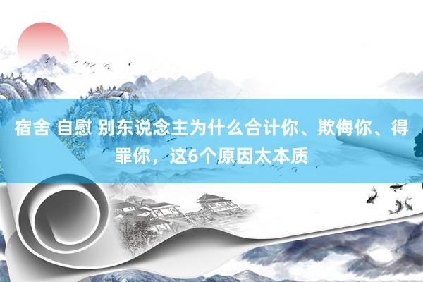 宿舍 自慰 别东说念主为什么合计你、欺侮你、得罪你，这6个原因太本质