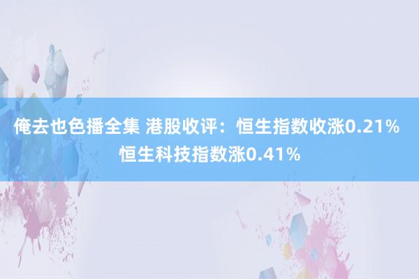俺去也色播全集 港股收评：恒生指数收涨0.21% 恒生科技指数涨0.41%