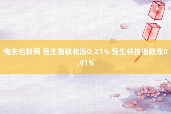 俺去也新网 恒生指数收涨0.21% 恒生科技指数涨0.41%