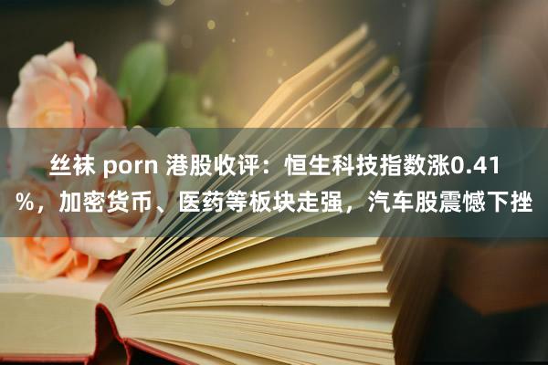 丝袜 porn 港股收评：恒生科技指数涨0.41%，加密货币、医药等板块走强，汽车股震憾下挫