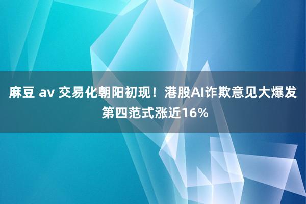 麻豆 av 交易化朝阳初现！港股AI诈欺意见大爆发 第四范式涨近16%