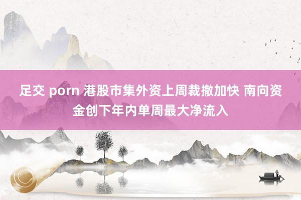 足交 porn 港股市集外资上周裁撤加快 南向资金创下年内单周最大净流入