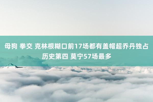 母狗 拳交 克林根糊口前17场都有盖帽超乔丹独占历史第四 莫宁57场最多