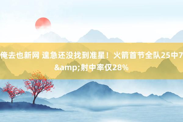 俺去也新网 遑急还没找到准星！火箭首节全队25中7&射中率仅28%