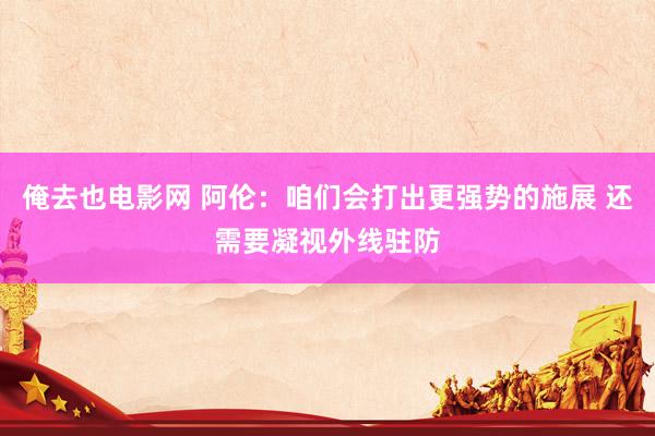 俺去也电影网 阿伦：咱们会打出更强势的施展 还需要凝视外线驻防