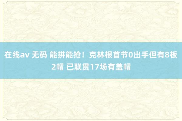在线av 无码 能拼能抢！克林根首节0出手但有8板2帽 已联贯17场有盖帽