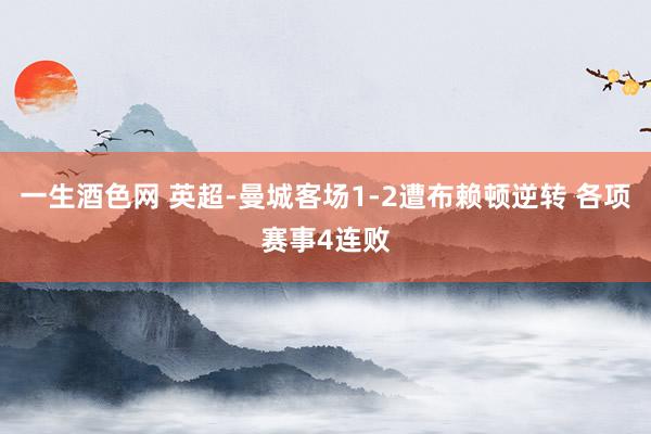 一生酒色网 英超-曼城客场1-2遭布赖顿逆转 各项赛事4连败