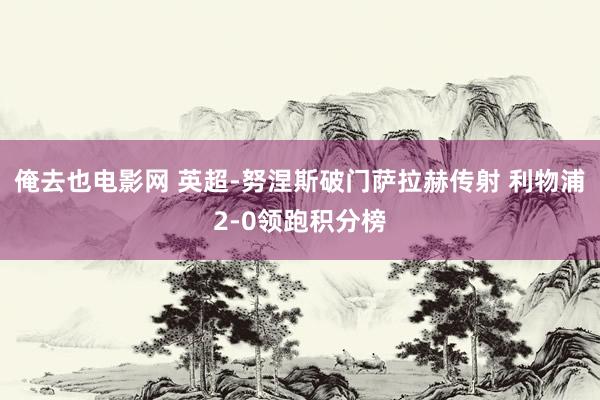 俺去也电影网 英超-努涅斯破门萨拉赫传射 利物浦2-0领跑积分榜