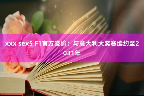 xxx sex5 F1官方晓谕：与意大利大奖赛续约至2031年