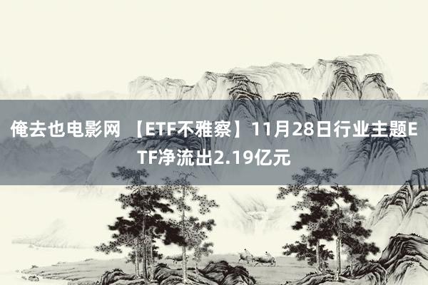 俺去也电影网 【ETF不雅察】11月28日行业主题ETF净流出2.19亿元