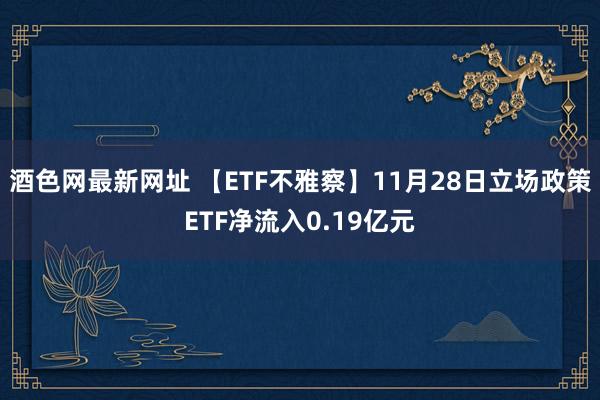 酒色网最新网址 【ETF不雅察】11月28日立场政策ETF净流入0.19亿元