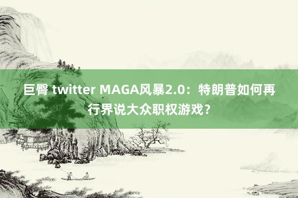 巨臀 twitter MAGA风暴2.0：特朗普如何再行界说大众职权游戏？