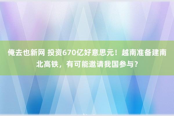 俺去也新网 投资670亿好意思元！越南准备建南北高铁，有可能邀请我国参与？