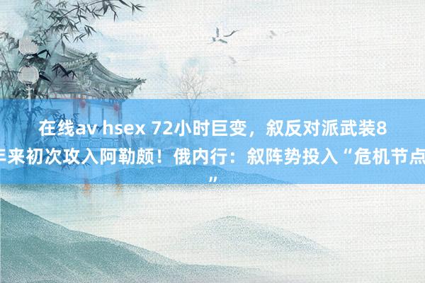 在线av hsex 72小时巨变，叙反对派武装8年来初次攻入阿勒颇！俄内行：叙阵势投入“危机节点”