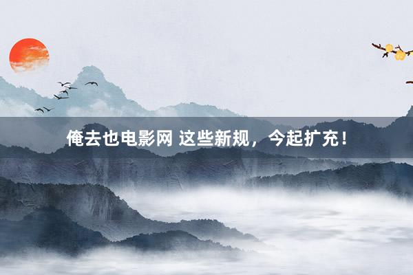 俺去也电影网 这些新规，今起扩充！