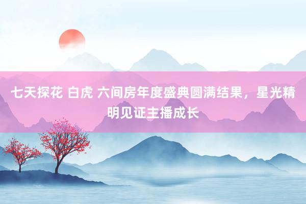 七天探花 白虎 六间房年度盛典圆满结果，星光精明见证主播成长