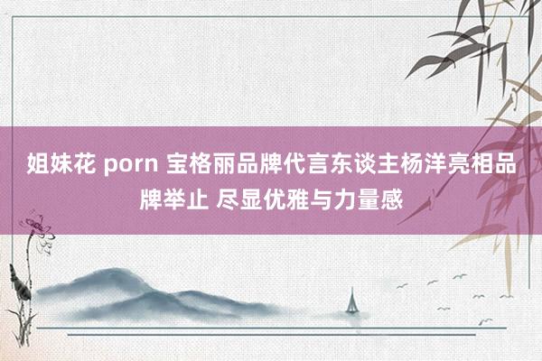 姐妹花 porn 宝格丽品牌代言东谈主杨洋亮相品牌举止 尽显优雅与力量感
