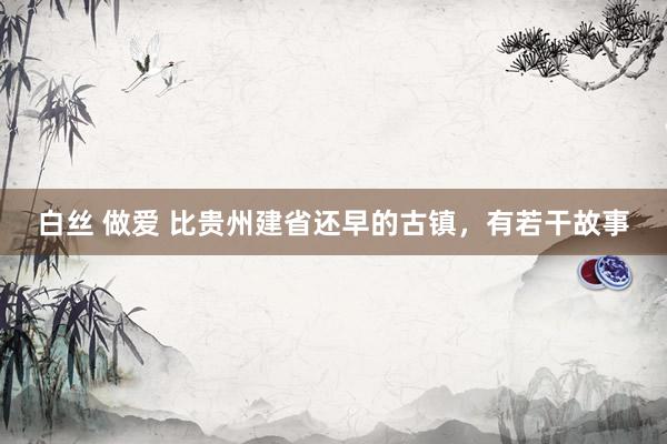 白丝 做爱 比贵州建省还早的古镇，有若干故事