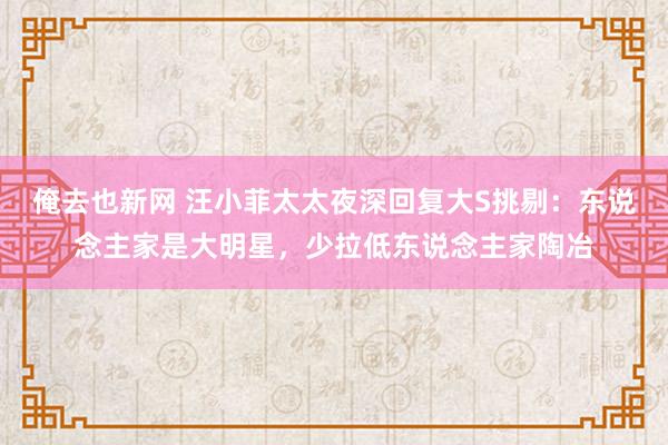 俺去也新网 汪小菲太太夜深回复大S挑剔：东说念主家是大明星，少拉低东说念主家陶冶