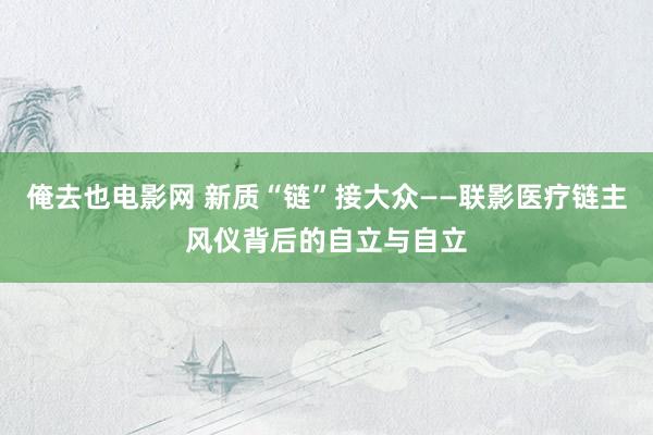 俺去也电影网 新质“链”接大众——联影医疗链主风仪背后的自立与自立