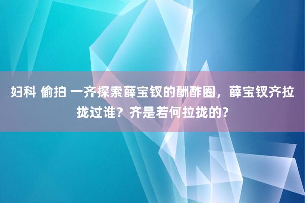妇科 偷拍 一齐探索薛宝钗的酬酢圈，薛宝钗齐拉拢过谁？齐是若何拉拢的？