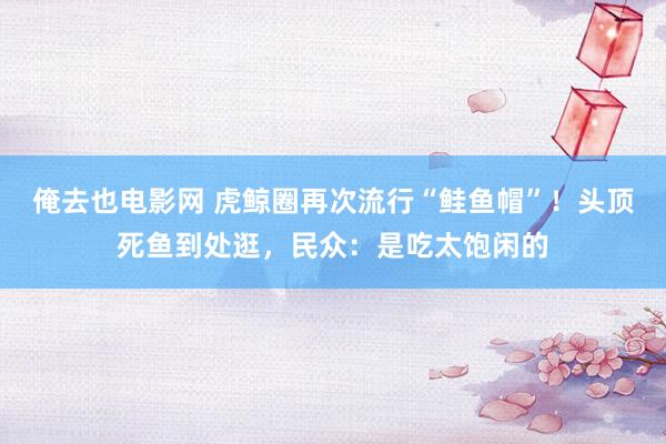 俺去也电影网 虎鲸圈再次流行“鲑鱼帽”！头顶死鱼到处逛，民众：是吃太饱闲的
