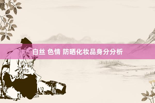 白丝 色情 防晒化妆品身分分析