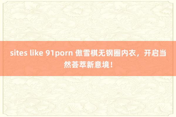 sites like 91porn 傲雪棋无钢圈内衣，开启当然荟萃新意境！