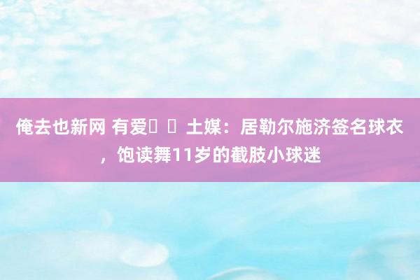 俺去也新网 有爱❤️土媒：居勒尔施济签名球衣，饱读舞11岁的截肢小球迷