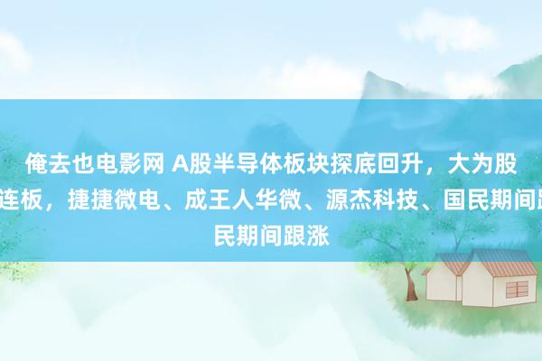 俺去也电影网 A股半导体板块探底回升，大为股份2连板，捷捷微电、成王人华微、源杰科技、国民期间跟涨