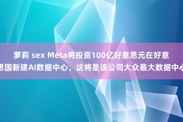 萝莉 sex Meta将投资100亿好意思元在好意思国新建AI数据中心，这将是该公司大众最大数据中心