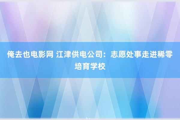 俺去也电影网 江津供电公司：志愿处事走进稀零培育学校