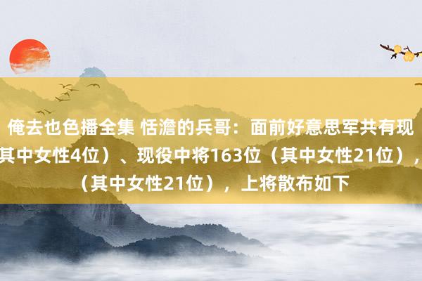 俺去也色播全集 恬澹的兵哥:面前好意思军共有现役上将45位(其中女性4位)、现役中将163位(其中女性21位),上将散布如下