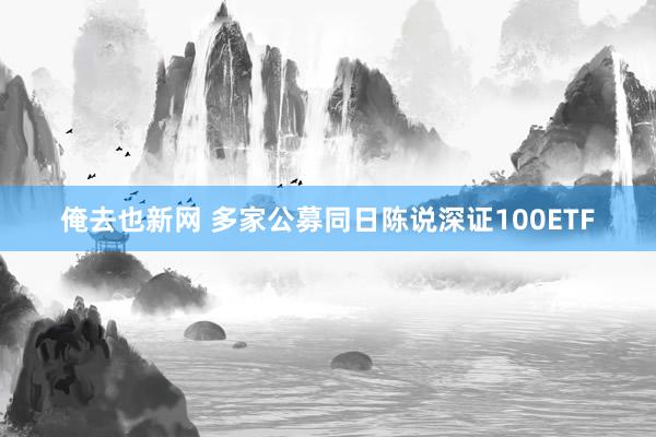 俺去也新网 多家公募同日陈说深证100ETF