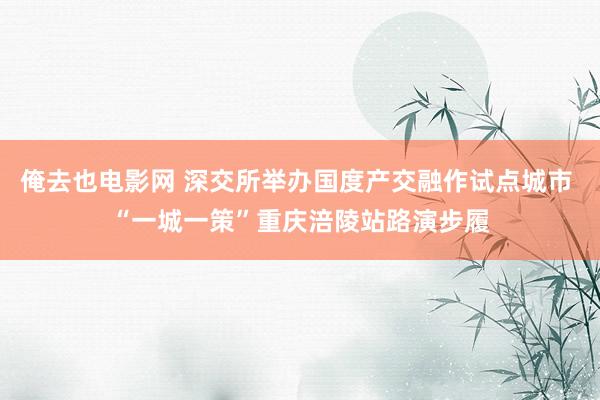 俺去也电影网 深交所举办国度产交融作试点城市 “一城一策”重庆涪陵站路演步履