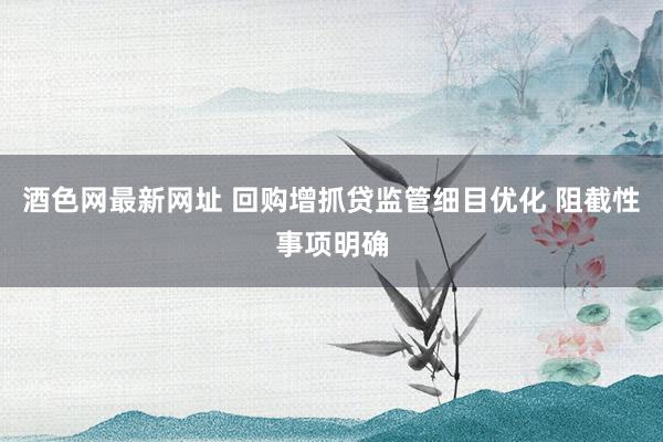 酒色网最新网址 回购增抓贷监管细目优化 阻截性事项明确