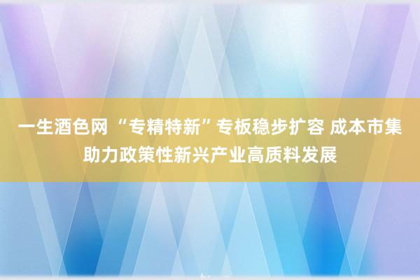 一生酒色网 “专精特新”专板稳步扩容 成本市集助力政策性新兴产业高质料发展