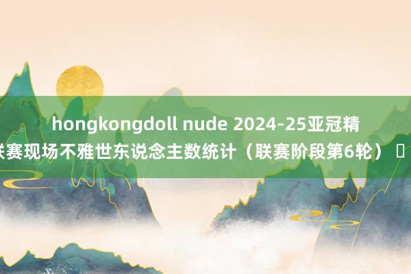hongkongdoll nude 2024-25亚冠精英联赛现场不雅世东说念主数统计（联赛阶段第6轮） ​​​