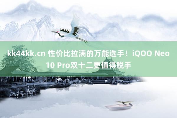 kk44kk.cn 性价比拉满的万能选手！iQOO Neo10 Pro双十二更值得脱手