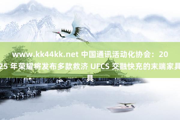 www.kk44kk.net 中国通讯活动化协会：2025 年荣耀将发布多款救济 UFCS 交融快充的末端家具