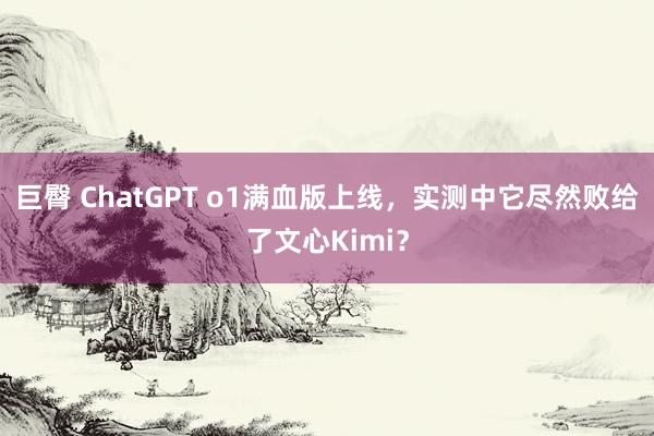 巨臀 ChatGPT o1满血版上线，实测中它尽然败给了文心Kimi？