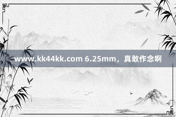 www.kk44kk.com 6.25mm，真敢作念啊