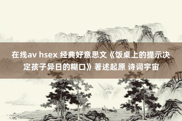 在线av hsex 经典好意思文《饭桌上的提示决定孩子异日的糊口》著述起原 诗词宇宙