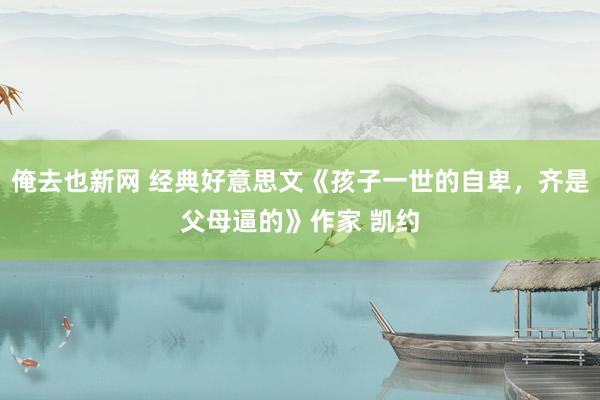 俺去也新网 经典好意思文《孩子一世的自卑，齐是父母逼的》作家 凯约